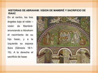 En el centro, los tres
ángeles bajo el roble –
visión de Mambré-
anunciando a Abraham
el nacimiento de su
hijo Isaac, y a la
izquierda su esposa
Sara (Génesis 18:1-
15). A la derecha el
sacrificio de Isaac
HISTORIAS DE ABRAHAM: VISION DE MAMBRÉ Y SACRIFICIO DE
ISAAC
 