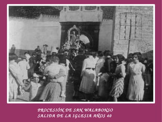  
     PROCESIÓN DE SAN WALABONSO
                      
     SALIDA DE LA IGLESIA AÑOS 40
 