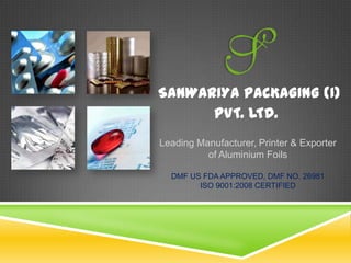 SANWARIYA PACKAGING (I)
PVT. LTD.
Leading Manufacturer, Printer & Exporter
of Aluminium Foils
DMF US FDA APPROVED, DMF NO. 26981
ISO 9001:2008 CERTIFIED

 
