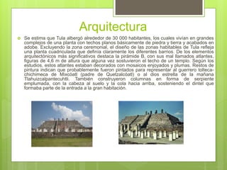 Arquitectura
 Se estima que Tula albergó alrededor de 30 000 habitantes, los cuales vivían en grandes
complejos de una pl...