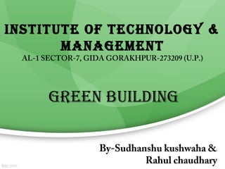 INSTITUTE OF TECHNOLOGY &
MANAGEMENT
AL-1 SECTOR-7, GIDA GORAKHPUR-273209 (U.P.)

GREEN BUILDING
By-Sudhanshu kushwaha &
Rahul chaudhary

 