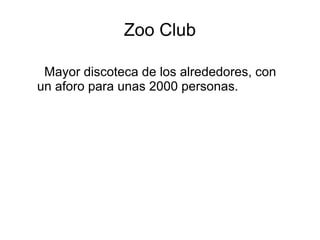 Zoo Club
Mayor discoteca de los alrededores, con
un aforo para unas 2000 personas.
 