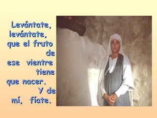 Levántate, levántate,  que el fruto  de ese  vientre  tiene que nacer.  Y de mí,  fíate. 