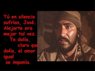 Tú en silencio sufrías, José. Alejarte era mejor tal vez.  Te dolía,  claro que dolía, el amor igual  se imponía. 