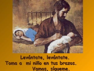 Levántate, levántate.  Toma a  mi niño en tus brazos.  Vamos, sígueme. 