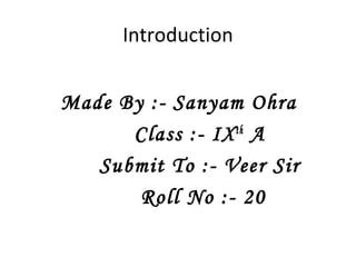 Introduction


Made By :- Sanyam Ohra
      Class :- IX th A
   Submit To :- Veer Sir
       Roll No :- 20
 