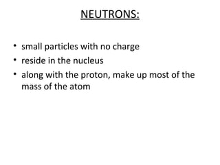 NEUTRONS:

• small particles with no charge
• reside in the nucleus
• along with the proton, make up most of the
  mass of the atom
 