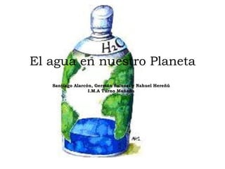 El agua en nuestro Planeta Santiago Alarcón, Germán Saluzzi y Nahuel Hereñú   I.M.A Turno Mañana   