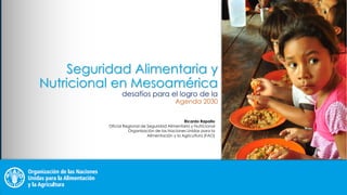 Seguridad Alimentaria y
Nutricional en Mesoamérica
desafíos para el logro de la
Agenda 2030
Ricardo Rapallo
Oficial Regional de Seguridad Alimentaria y Nutricional
Organización de las Naciones Unidas para la
Alimentación y la Agricultura (FAO)
 