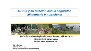 9a Conferencia de Legisladores del Recurso Hídrico de la
Región Centroamericana
Panamá, 23 de noviembre 2017
Vera Boerger
Oficial de Tierras y Aguas
Oficina Subregional de FAO para Mesoamérica
 