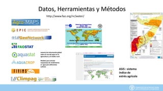 Datos, Herramientas y Métodos
ASIS : sistema
índice de
estrés agrícola
http://www.fao.org/nr/water/
Modelo para simular
respuestas de rendimiento
al agua para diferentes
cultivos
sistema de información global
sobre el uso del agua en la
agricultura y el medio rural
 