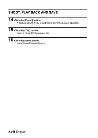 SHOOT, PLAY BACK AND SAVE

14 Click the [Finish] button.
    h A screen asking if you would like to save the project appears.


15 Click the [Yes] button.
    h Enter a name for the project file.


16 Click the [Save] button.
    h Nero Vision Essentials ends.




xvii English
 