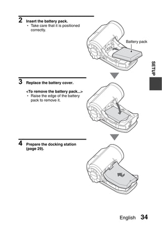 2   Insert the battery pack.
    h Take care that it is positioned
       correctly.


                                          Battery pack




                                                         SETUP
3   Replace the battery cover.

    <To remove the battery pack...>
    h Raise the edge of the battery
      pack to remove it.




4   Prepare the docking station
    (page 29).




                                        English   34
 