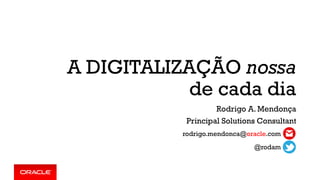 A DIGITALIZAÇÃO nossa
de cada dia
Rodrigo A. Mendonça
Principal Solutions Consultant
@rodam
rodrigo.mendonca@oracle.com
 
