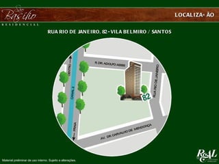 L OCAL IZAÇ ÃO


                                   RUA RI O DE JAN E I RO, 82 - VIL A BE L MI RO / SAN TOS




Material preliminar de uso interno. Sujeito a alterações.
 