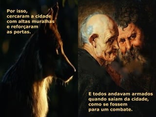 Por isso,
cercaram a cidade
com altas muralhas
e reforçaram
as portas.




                     E todos andavam armados
                     quando saíam da cidade,
                     como se fossem
                     para um combate.
 