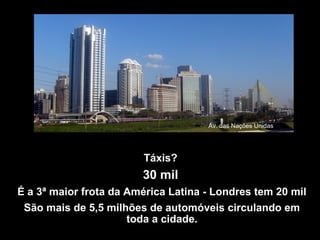 Táxis?
30 mil
É a 3ª maior frota da América Latina - Londres tem 20 mil
São mais de 5,5 milhões de automóveis circulando em
toda a cidade.
Av. das Nações Unidas
 