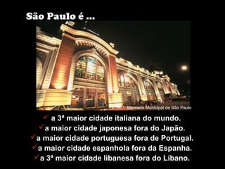  a 3ª maior cidade italiana do mundo.
a maior cidade japonesa fora do Japão.
a maior cidade portuguesa fora de Portugal.
a maior cidade espanhola fora da Espanha.
a 3ª maior cidade libanesa fora do Líbano.
São Paulo é ...
Mercado Municipal de São Paulo
 