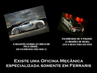 Existe uma Oficina Mecânica
especializada somente em Ferraris
6 BUGATTIS VEYRON JÁ CIRCULAM
PELA CIDADE.
(HÁ ENCOMENDAS PARA MAIS 5)
ENCOMENDAS DE 9 PAGANIS
(5 MILHÕES DE REAIS)
LEVA 6 MESES PARA SER FEITO
 