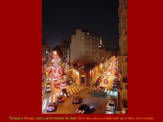 Tal qual o  ‘Bixiga’ ,  com o jeito italiano de dizer  Ôrra, Meu , d eu pra intêêêiiindê?   ou   Aí  Mâ nu,   tá mi tirando? Foto Sergio Giusti 