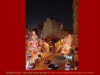 Tal qual o  ‘Bixiga’ ,  com o jeito italiano de dizer  Ôrra, Meu , d eu pra intêêêiiindê?   ou   Aí  Mâ nu,   tá mi tirando? Foto Sergio Giusti 