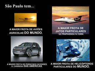 A MAIOR FROTA DE PORSCHES CAYENNES S, CARRERA  DAS AMÉRICAS . A MAIOR FROTA DE HELICÓPTEROS PARTICULARES DO  MUNDO .  São Paulo tem... A MAIOR FROTA DE  JATOS PARTICULARES   ULTRAPASSOU N.YORK A MAIOR FROTA DE AVIÕES AGRICOLAS  DO MUNDO . 