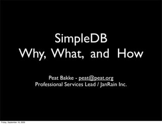 SimpleDB
                   Why, What, and How
                                   Peat Bakke - peat@peat.org
                             Professional Services Lead / JanRain Inc.




Friday, September 18, 2009
 