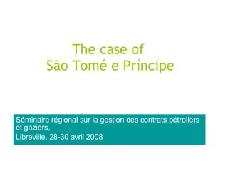The case of  São Tomé e Príncipe Séminaire régional sur la gestion des contrats pétroliers et gaziers, Libreville, 28-30 avril 2008 