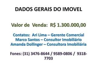 DADOS GERAIS DO IMOVEL
Valor de Venda: R$ 1.300.000,00
Contatos: Ari Lima – Gerente Comercial
Marco Santos – Consultor Imo...