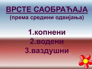 ВРСТЕ САОБРАЋАЈА
(према средини одвијања)
1.копнени
2.водени
3.ваздушни
 
