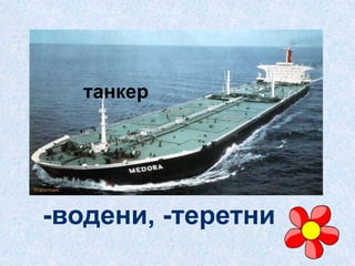 танкер
-водени, -теретни.
 