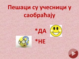 Пешаци су учесници у
саобраћају
*ДА
*НЕ
 