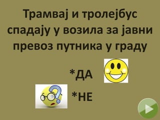 Трамвај и тролејбус
спадају у возила за јавни
превоз путника у граду
*ДА
*НЕ
 