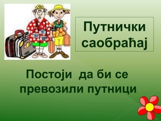 Путнички
саобраћај
Постоји да би се
превозили путници.
 