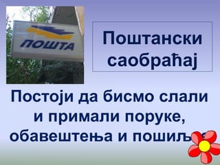 Поштански
саобраћај
Постоји да бисмо слали
и примали поруке,
обавештења и пошиљке.
 