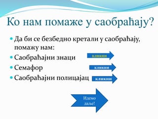 Ко нам помаже у саобраћају?
 Да би се безбедно кретали у саобраћају,
помажу нам:
 Саобраћајни знаци
 Семафор
 Саобраћајни полицајац
кликни
кликни
кликни
Идемо
даље!
 