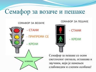 Семафор за возаче и пешаке
кликни
Семафор за пешаке се осим
светлосног сигнала, оглашава и
звучним, који је намењен
слабовидим и слепим особама!
 