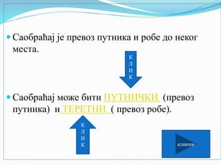  Саобраћај је превоз путника и робе до неког
места.
 Саобраћај може бити ПУТНИЧКИ (превоз
путника) и ТЕРЕТНИ ( превоз робе).
К
Л
И
К
К
Л
И
К
кликни
 