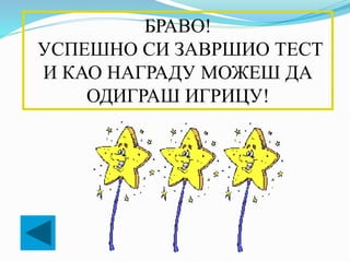 БРАВО!
УСПЕШНО СИ ЗАВРШИО ТЕСТ
И КАО НАГРАДУ МОЖЕШ ДА
ОДИГРАШ ИГРИЦУ!
 