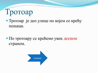 Тротоар
 Тротоар је део улице по којем се крећу
пешаци.
 По тротоару се крећемо увек десном
страном.
кликни
 