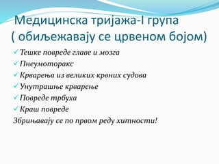 Медицинска тријажа-I група
( обиљежавају се црвеном бојом)
Тешке повреде главе и мозга
Пнеумоторакс
Крварења из великих крвних судова
Унутрашње крварење
Повреде трбуха
Краш повреде
Збрињавају се по првом реду хитности!
 