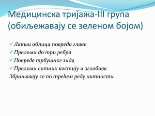 Медицинска тријажа-III група
(обиљежавају се зеленом бојом)
Лакши облици повреда главе
Преломи до три ребра
Повреде трбушног зида
Преломи ситних костију и зглобова
Збрињавају се по трећем реду хитности
 