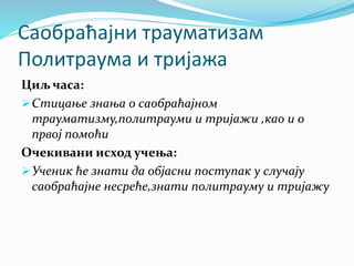 Саобраћајни трауматизам
Политраума и тријажа
Циљ часа:
Стицање знања о саобраћајном
трауматизму,политрауми и тријажи ,као и о
првој помоћи
Очекивани исход учења:
Ученик ће знати да објасни поступак у случају
саобраћајне несреће,знати политрауму и тријажу
 