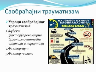 Саобраћајни трауматизам
Узроци саобраћајног
трауматизма:
1.Људски
фактор(прекомјерна
брзина,злоупотреба
алкохола и наркотика
2.Фактор-пут
3.Фактор -возило
 