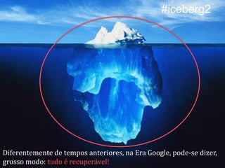 #iceberg2

Diferentemente de tempos anteriores, na Era Google, pode-se dizer,
grosso modo: tudo é recuperável!

 