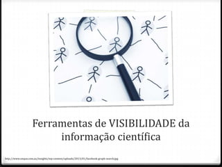 Ferramentas de VISIBILIDADE da
informação científica
http://www.onque.com.au/insights/wp-content/uploads/2013/01/facebook-graph-search.jpg

 