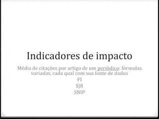 Indicadores de impacto
Média de citações por artigo de um periódico: fórmulas
variadas, cada qual com sua fonte de dados
FI
SJR
SNIP

 