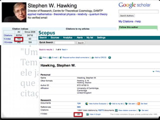 Exemplo de índice H:
Stephen Hawking
Stephen Hawking, autor de
"Uma Breve História do
Tempo": seu h é 74, ou seja,
ele já publicou 74 trabalhos
que receberam pelo menos 74
citações.

 