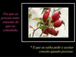 Faz que eu procure mais: consolar do que ser consolado, * E que eu saiba pedir e aceitar consolo quando precisar, 
