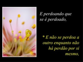 E perdoando que se é perdoado, * E não se perdoa a outro enquanto não há perdão por si mesmo, 